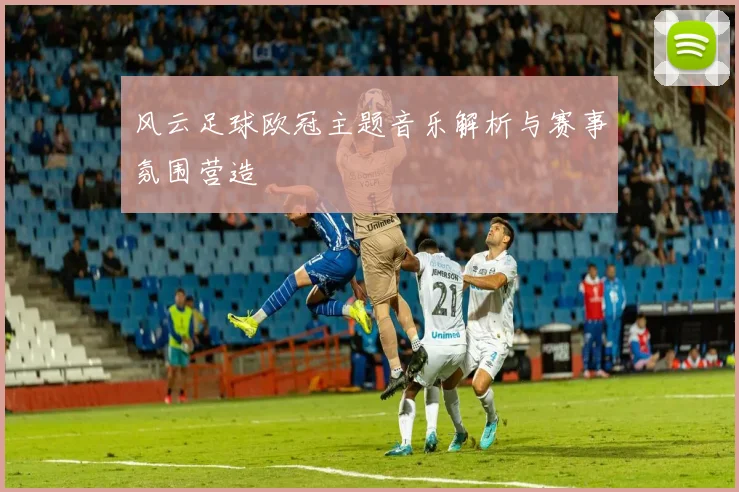 风云足球欧冠主题音乐解析与赛事氛围营造