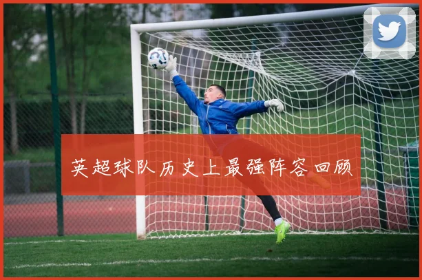 英超球队历史上最强阵容回顾