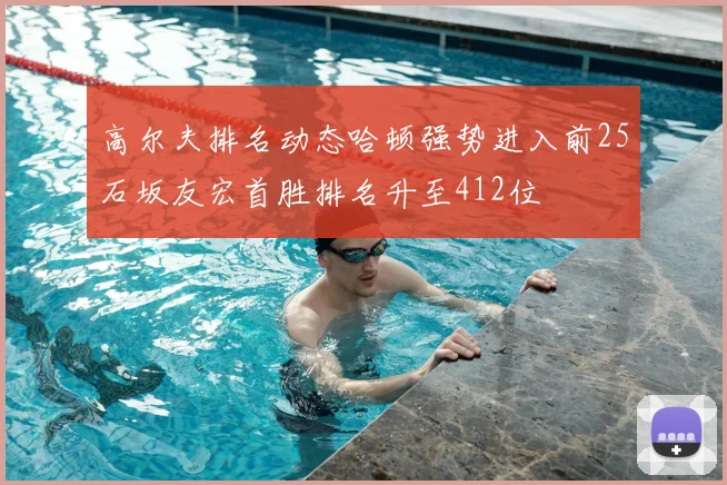 高尔夫排名动态哈顿强势进入前25石坂友宏首胜排名升至412位