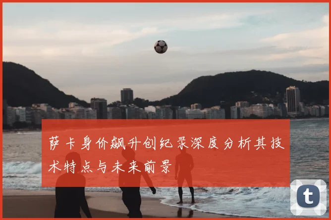 萨卡身价飙升创纪录深度分析其技术特点与未来前景