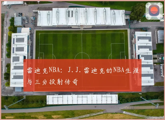 雷迪克NBA:J.J.雷迪克的NBA生涯与三分投射传奇